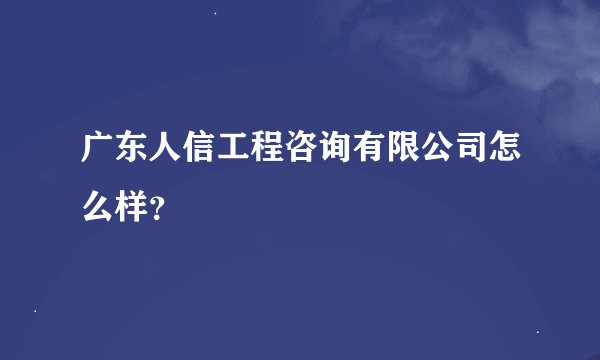 广东人信工程咨询有限公司怎么样？