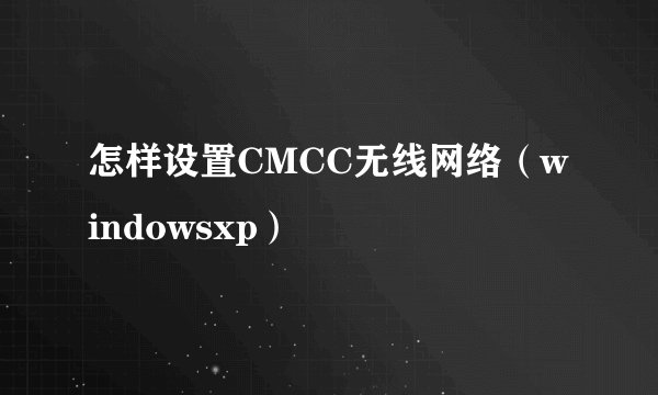 怎样设置CMCC无线网络（windowsxp）