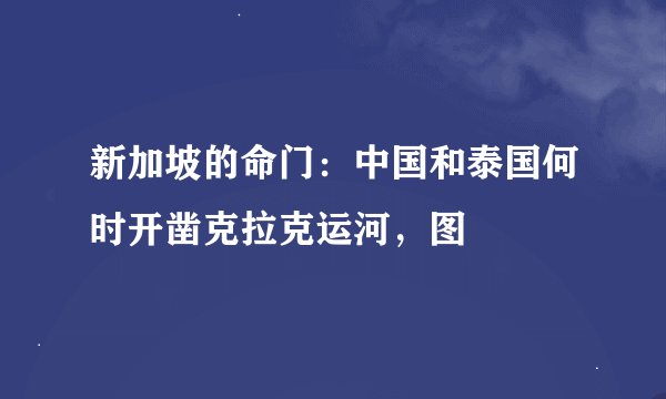 新加坡的命门：中国和泰国何时开凿克拉克运河，图