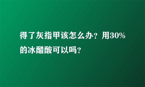 得了灰指甲该怎么办？用30%的冰醋酸可以吗？