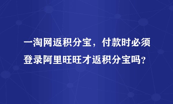 一淘网返积分宝，付款时必须登录阿里旺旺才返积分宝吗？