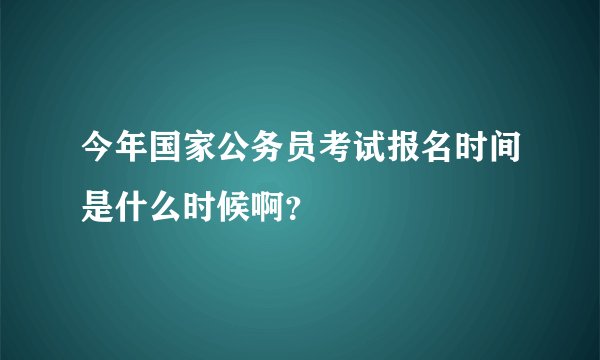 今年国家公务员考试报名时间是什么时候啊？