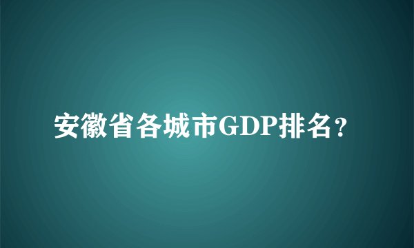 安徽省各城市GDP排名？