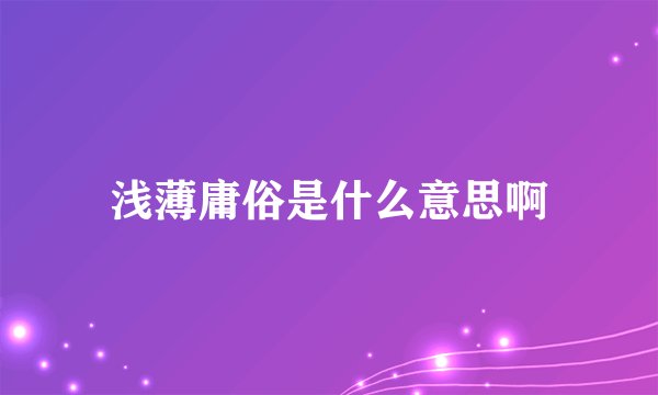 浅薄庸俗是什么意思啊
