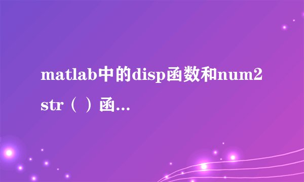 matlab中的disp函数和num2str（）函数如何使用。