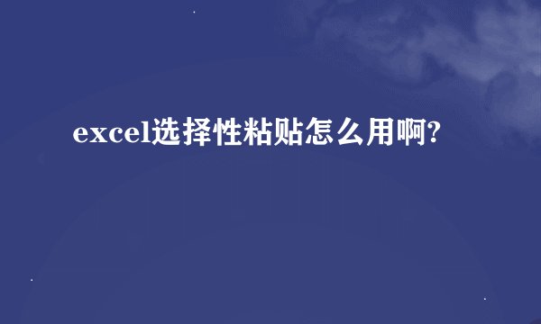 excel选择性粘贴怎么用啊?