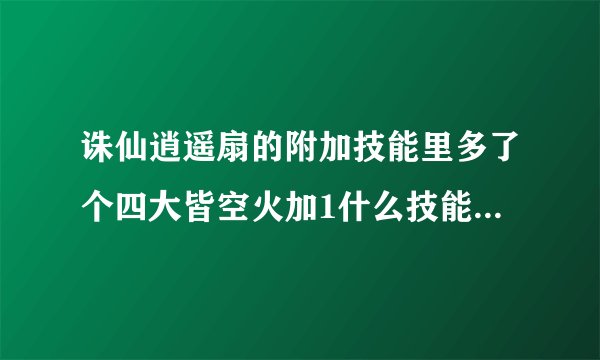 诛仙逍遥扇的附加技能里多了个四大皆空火加1什么技能我是青云的对我有用