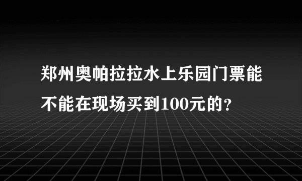 郑州奥帕拉拉水上乐园门票能不能在现场买到100元的？