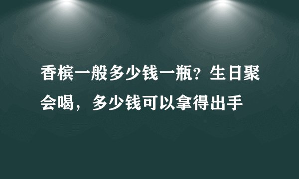 香槟一般多少钱一瓶？生日聚会喝，多少钱可以拿得出手
