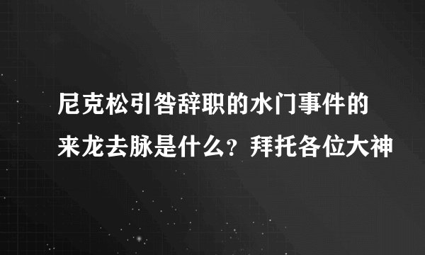 尼克松引咎辞职的水门事件的来龙去脉是什么？拜托各位大神