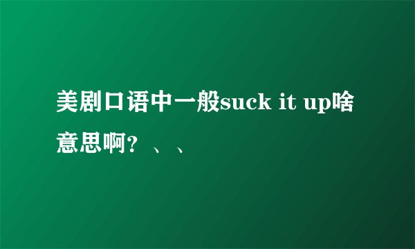 美剧口语中一般suck it up啥意思啊？、、