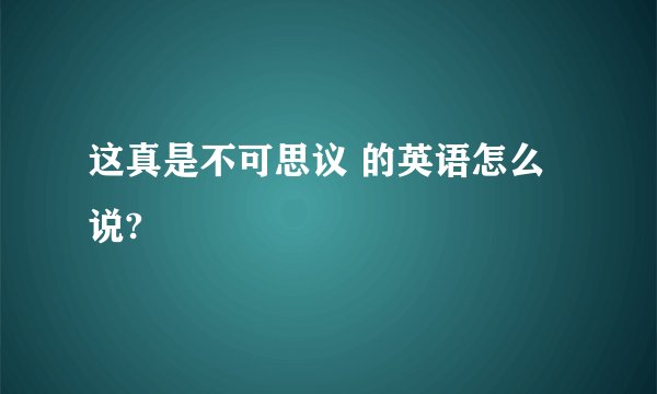 这真是不可思议 的英语怎么说?