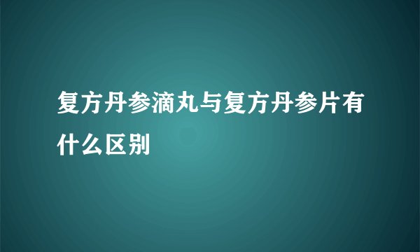 复方丹参滴丸与复方丹参片有什么区别