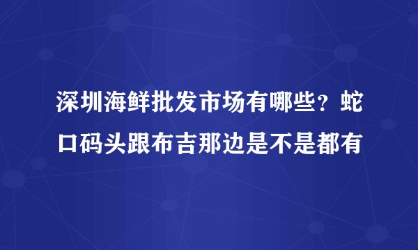 深圳海鲜批发市场有哪些？蛇口码头跟布吉那边是不是都有