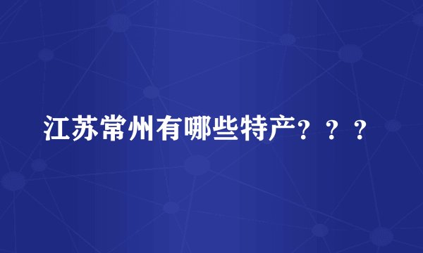 江苏常州有哪些特产？？？