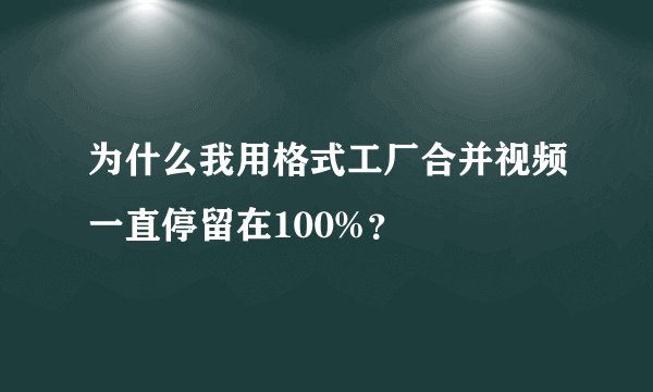 为什么我用格式工厂合并视频一直停留在100%？