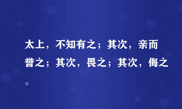 太上，不知有之；其次，亲而誉之；其次，畏之；其次，侮之。