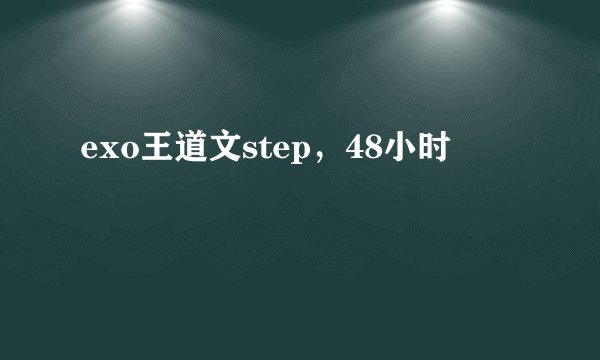 exo王道文step，48小时