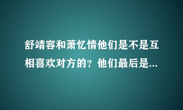 舒靖容和萧忆情他们是不是互相喜欢对方的？他们最后是不是死在一起了？求 剧情啊！！！！