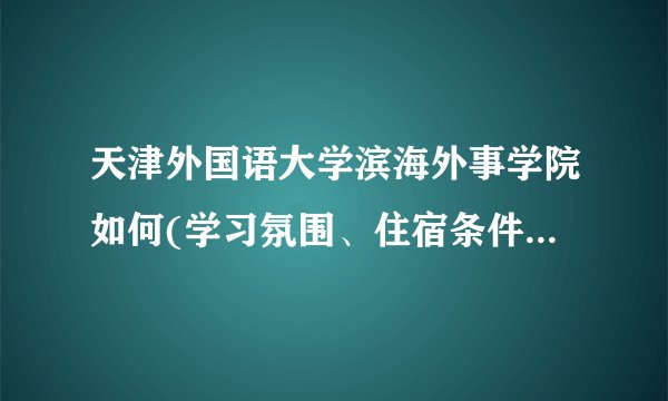 天津外国语大学滨海外事学院如何(学习氛围、住宿条件、男女比