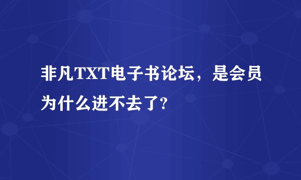 非凡TXT电子书论坛，是会员为什么进不去了?