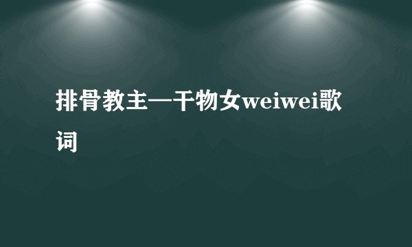 排骨教主—干物女weiwei歌词
