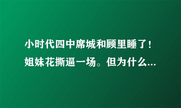 小时代四中席城和顾里睡了！姐妹花撕逼一场。但为什么第二部时顾里就说了？