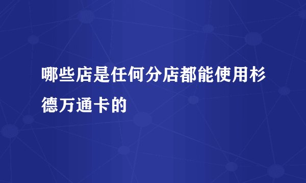 哪些店是任何分店都能使用杉德万通卡的
