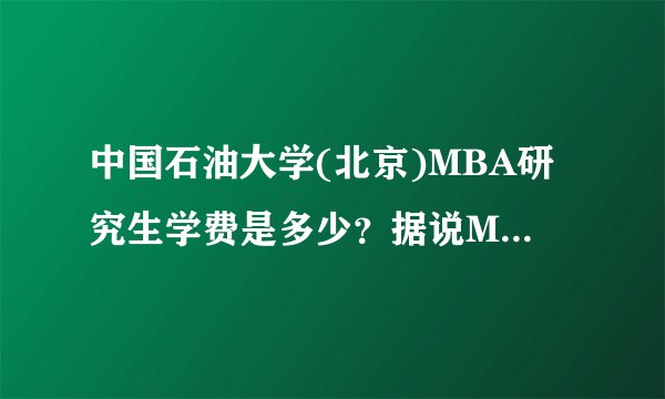 中国石油大学(北京)MBA研究生学费是多少？据说MBA研究生是自筹学费或者单位出学费，全日制MBA也是这样吗？