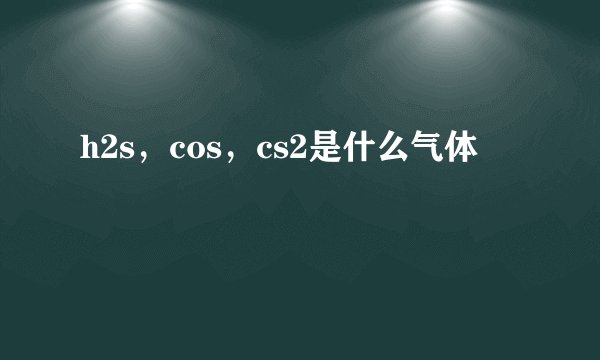 h2s，cos，cs2是什么气体