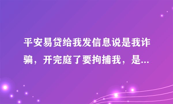 平安易贷给我发信息说是我诈骗，开完庭了要拘捕我，是真的吗，前一阵让我去济南法院开庭，现在又是湖南的