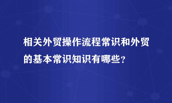 相关外贸操作流程常识和外贸的基本常识知识有哪些？