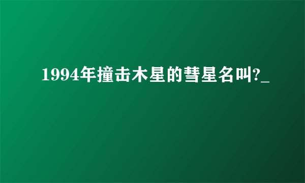 1994年撞击木星的彗星名叫?_