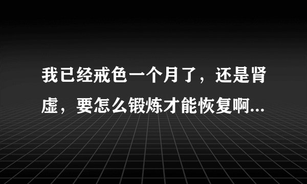 我已经戒色一个月了，还是肾虚，要怎么锻炼才能恢复啊，我好急啊，想要健康身体。