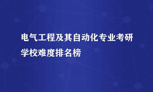 电气工程及其自动化专业考研学校难度排名榜