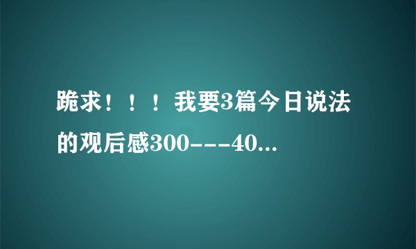跪求！！！我要3篇今日说法的观后感300---400字！谢谢!