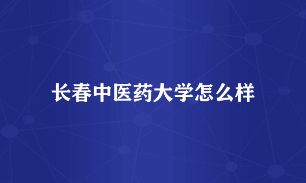 长春中医药大学怎么样