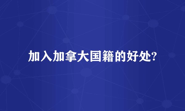 加入加拿大国籍的好处?