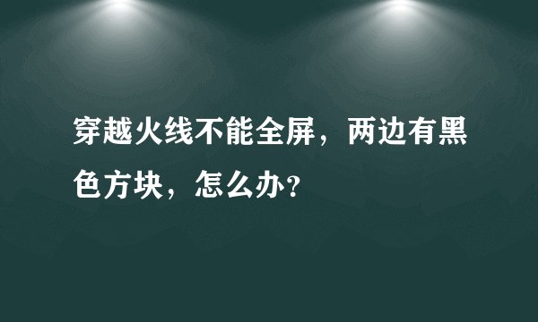 穿越火线不能全屏，两边有黑色方块，怎么办？