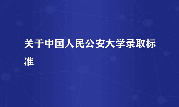 关于中国人民公安大学录取标准