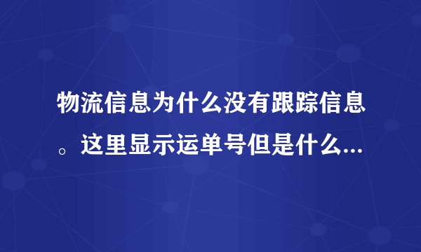 物流信息为什么没有跟踪信息。这里显示运单号但是什么都没有查到