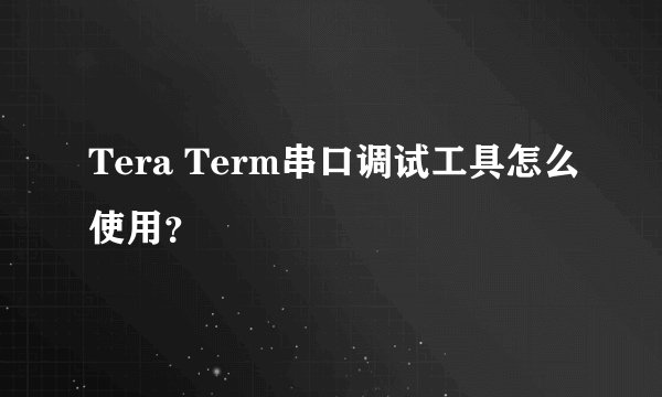 Tera Term串口调试工具怎么使用？