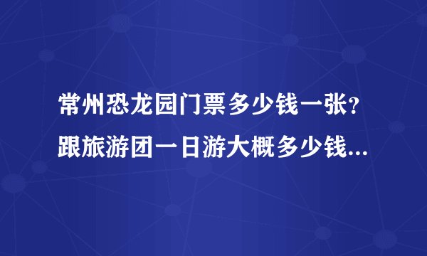 常州恐龙园门票多少钱一张？跟旅游团一日游大概多少钱？说详细点！