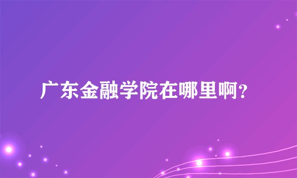 广东金融学院在哪里啊？