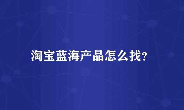 淘宝蓝海产品怎么找？