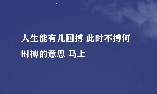 人生能有几回搏 此时不搏何时搏的意思 马上