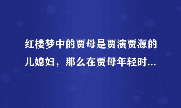 红楼梦中的贾母是贾演贾源的儿媳妇，那么在贾母年轻时一定见过或者听说过当年贾演贾源在战场上如何奋勇杀