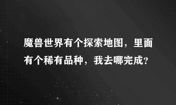 魔兽世界有个探索地图，里面有个稀有品种，我去哪完成？