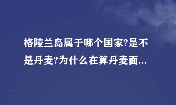 格陵兰岛属于哪个国家?是不是丹麦?为什么在算丹麦面积时没有算格陵兰岛的面积?