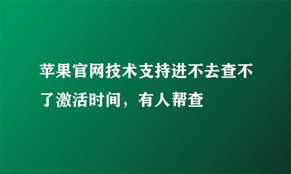 苹果官网技术支持进不去查不了激活时间，有人帮查